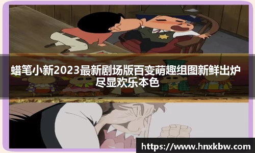 星亿娱乐：蜡笔小新2023最新剧场版百变萌趣组图新鲜出炉 尽显欢乐本色