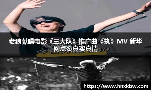 星亿娱乐：老狼献唱电影《三大队》推广曲《执》MV 新华网点赞真实真情