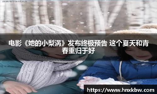 星亿娱乐：电影《她的小梨涡》发布终极预告 这个夏天和青春重归于好