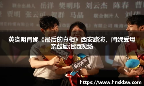星亿娱乐：黄晓明闫妮《最后的真相》西安路演，闫妮受母亲鼓励泪洒现场
