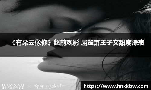 星亿娱乐：《有朵云像你》超前观影 屈楚萧王子文甜度爆表