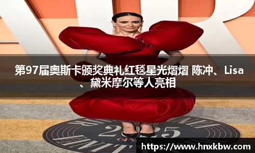 星亿娱乐： 第97届奥斯卡颁奖典礼红毯星光熠熠 陈冲、Lisa、黛米摩尔等人亮相